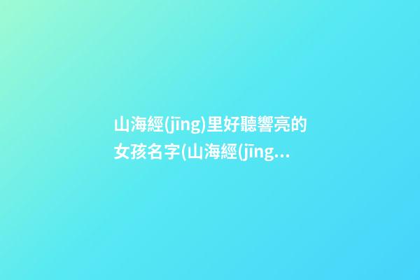 山海經(jīng)里好聽響亮的女孩名字(山海經(jīng)中好聽名字)