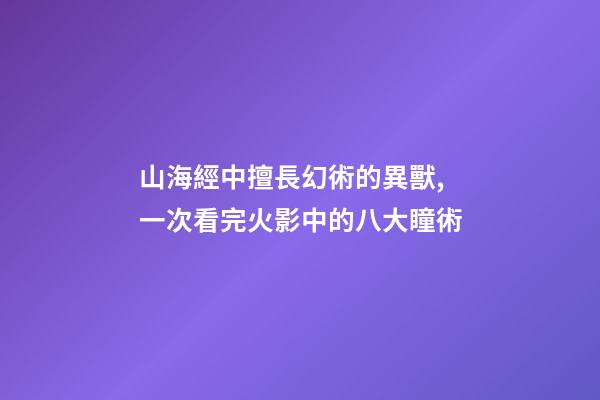 山海經中擅長幻術的異獸,一次看完火影中的八大瞳術-第1張-觀點-玄機派