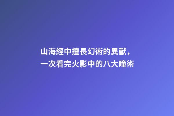 山海經中擅長幻術的異獸，一次看完火影中的八大瞳術-第1張-觀點-玄機派