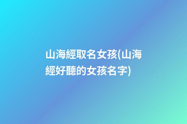 山海經取名女孩(山海經好聽的女孩名字)