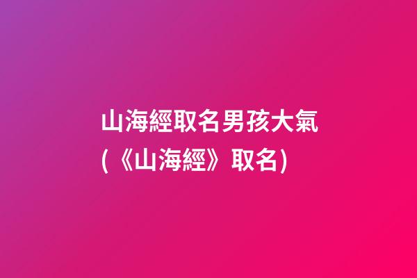 山海經取名男孩大氣(《山海經》取名)