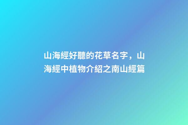 山海經好聽的花草名字，山海經中植物介紹之南山經篇-第1張-觀點-玄機派