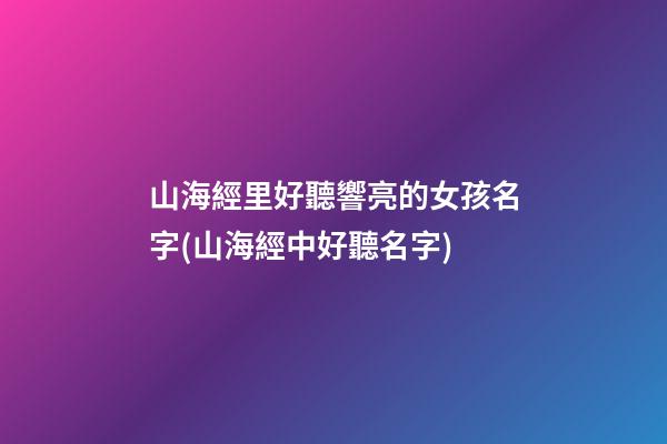 山海經里好聽響亮的女孩名字(山海經中好聽名字)