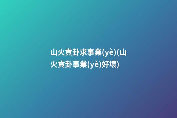 山火賁卦求事業(yè)(山火賁卦事業(yè)好壞)