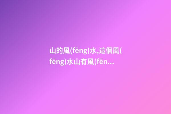 山的風(fēng)水,這個風(fēng)水山有風(fēng)水嗎