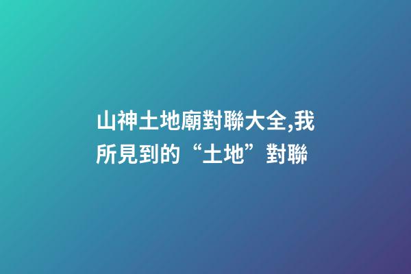山神土地廟對聯大全,我所見到的“土地”對聯(肖發)-第1張-觀點-玄機派