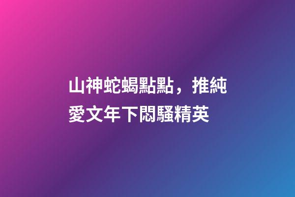 山神蛇蝎點點，推純愛文年下悶騷精英-第1張-觀點-玄機派