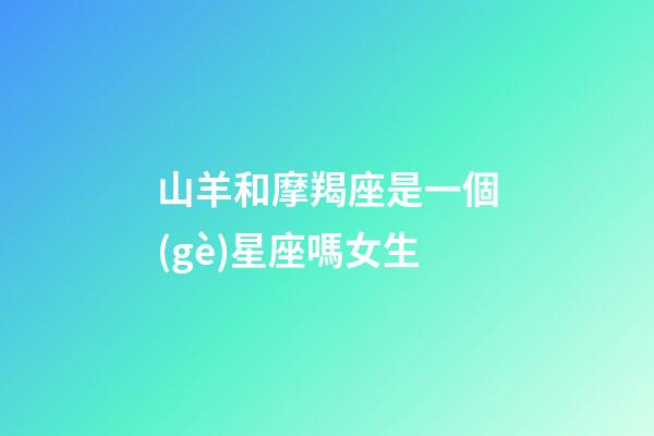 山羊和摩羯座是一個(gè)星座嗎女生-第1張-星座運(yùn)勢-玄機(jī)派