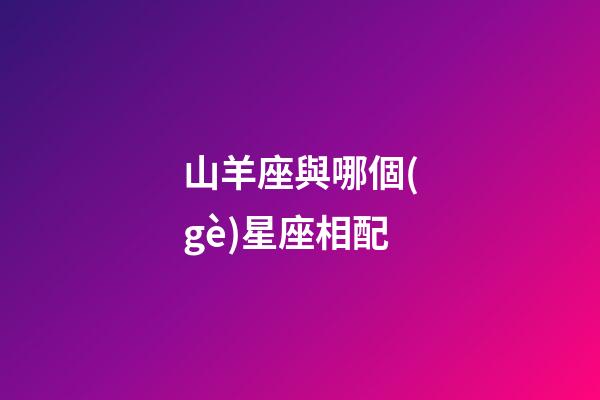山羊座與哪個(gè)星座相配