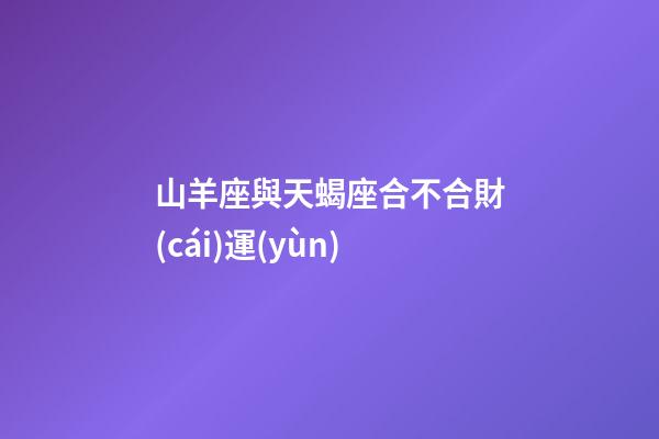 山羊座與天蝎座合不合財(cái)運(yùn)