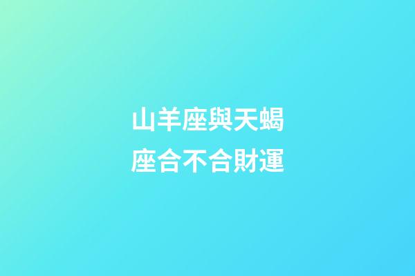 山羊座與天蝎座合不合財運