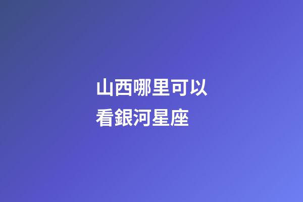 山西哪里可以看銀河星座