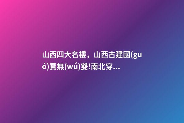 山西四大名樓，山西古建國(guó)寶無(wú)雙!南北穿越一篇就夠-第1張-觀點(diǎn)-玄機(jī)派