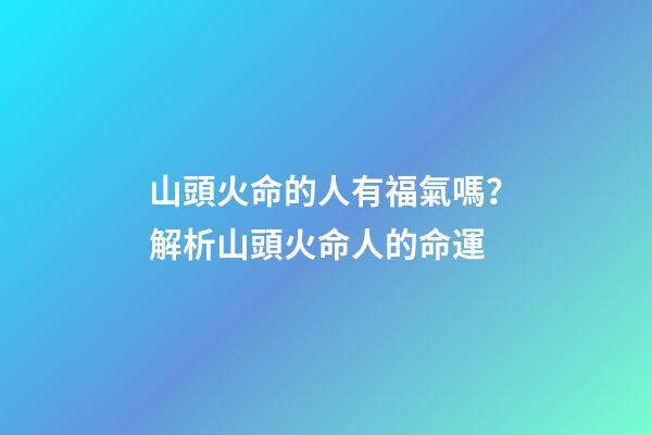 山頭火命的人有福氣嗎？解析山頭火命人的命運
