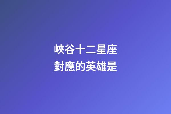 峽谷十二星座對應的英雄是-第1張-星座運勢-玄機派