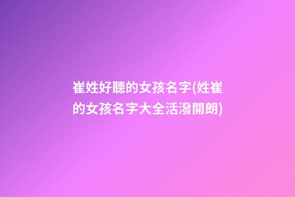 崔姓好聽的女孩名字(姓崔的女孩名字大全活潑開朗)