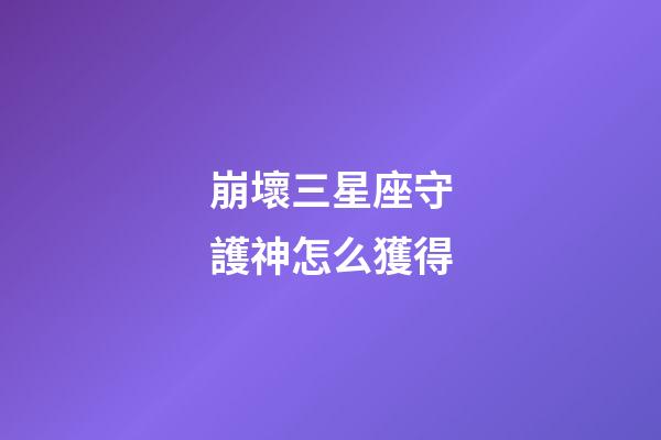 崩壞三星座守護神怎么獲得-第1張-星座運勢-玄機派