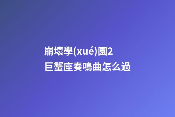 崩壞學(xué)園2巨蟹座奏鳴曲怎么過-第1張-星座運(yùn)勢(shì)-玄機(jī)派