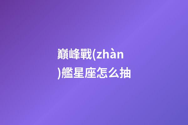 巔峰戰(zhàn)艦星座怎么抽