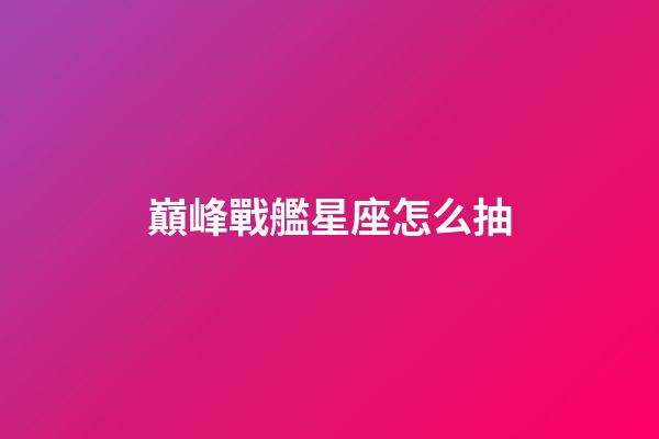 巔峰戰艦星座怎么抽-第1張-星座運勢-玄機派
