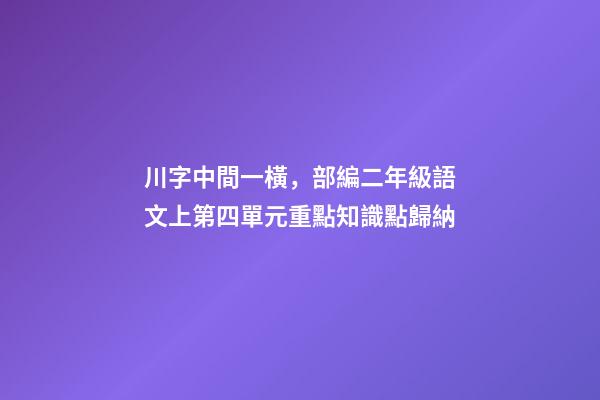 川字中間一橫，部編二年級語文上第四單元重點知識點歸納-第1張-觀點-玄機派