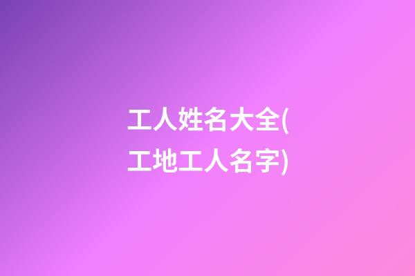 工人姓名大全(工地工人名字)