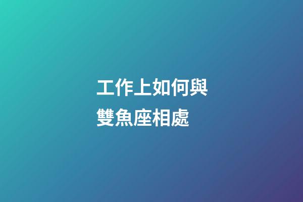 工作上如何與雙魚座相處-第1張-星座運勢-玄機派