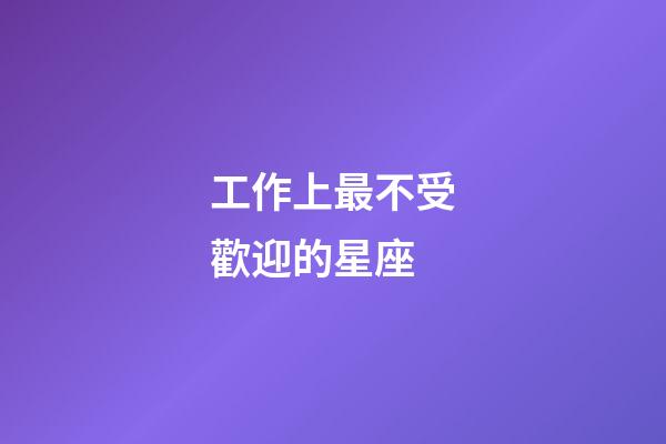 工作上最不受歡迎的星座