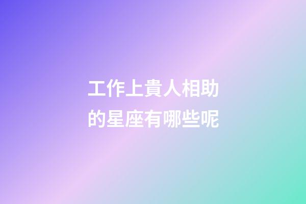 工作上貴人相助的星座有哪些呢-第1張-星座運勢-玄機派
