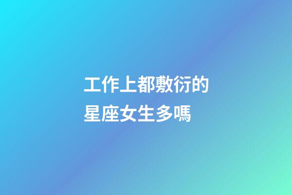 工作上都敷衍的星座女生多嗎-第1張-星座運勢-玄機派