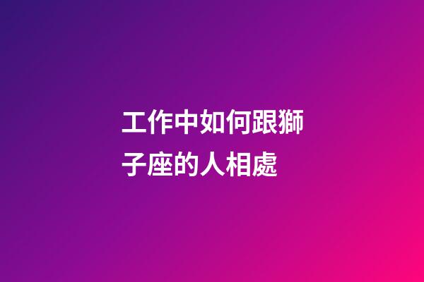 工作中如何跟獅子座的人相處-第1張-星座運勢-玄機派