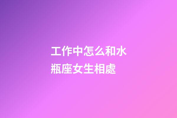 工作中怎么和水瓶座女生相處-第1張-星座運勢-玄機派