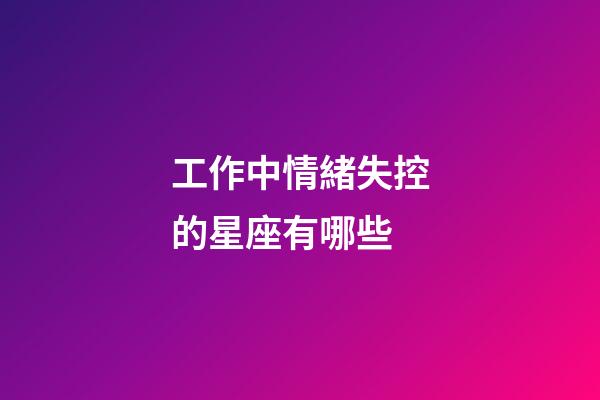 工作中情緒失控的星座有哪些-第1張-星座運勢-玄機派