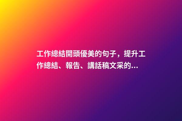 工作總結開頭優美的句子，提升工作總結、報告、講話稿文采的段首引領好句-第1張-觀點-玄機派