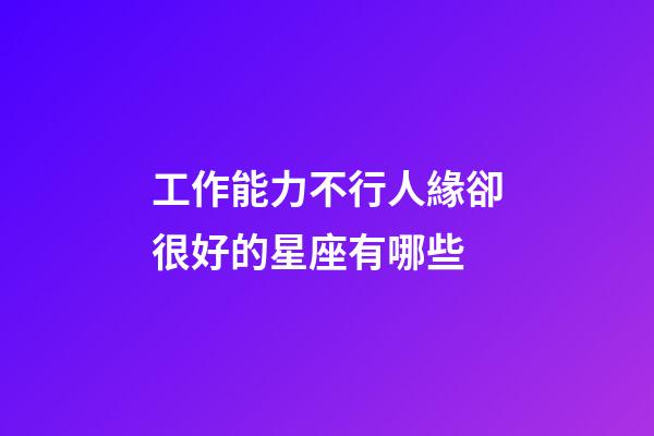 工作能力不行人緣卻很好的星座有哪些-第1張-星座運(yùn)勢(shì)-玄機(jī)派