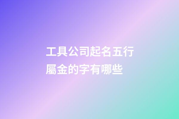 工具公司起名五行屬金的字有哪些-第1張-公司起名-玄機派
