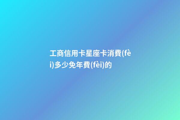 工商信用卡星座卡消費(fèi)多少免年費(fèi)的-第1張-星座運(yùn)勢-玄機(jī)派