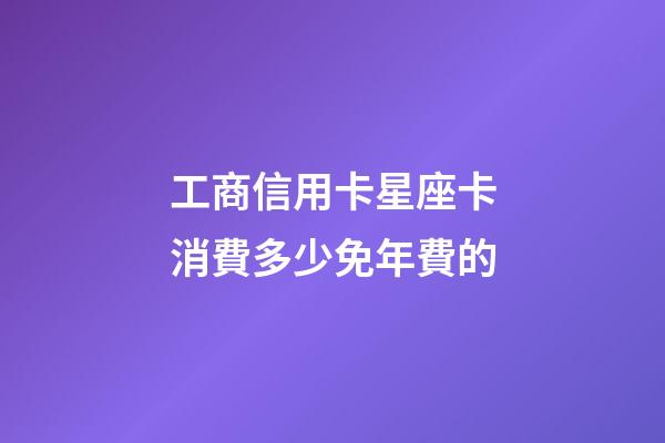 工商信用卡星座卡消費多少免年費的