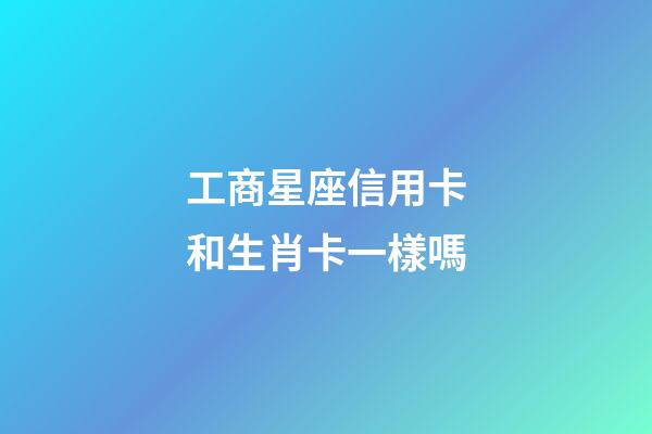 工商星座信用卡和生肖卡一樣嗎-第1張-星座運勢-玄機派