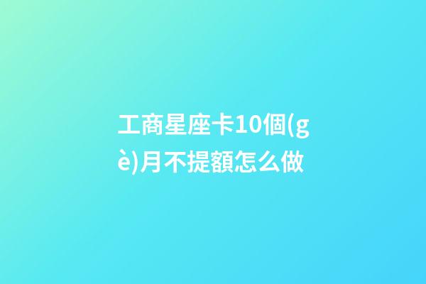 工商星座卡10個(gè)月不提額怎么做-第1張-星座運(yùn)勢(shì)-玄機(jī)派