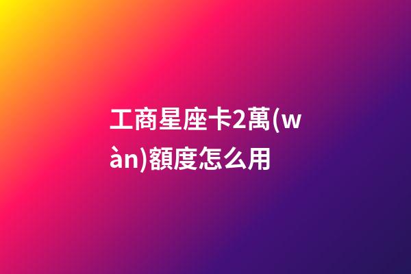 工商星座卡2萬(wàn)額度怎么用