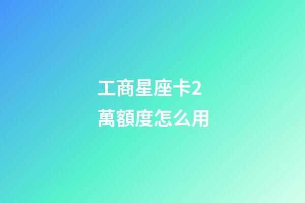 工商星座卡2萬額度怎么用-第1張-星座運勢-玄機派