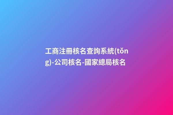 工商注冊核名查詢系統(tǒng)-公司核名-國家總局核名-第1張-公司起名-玄機派