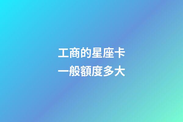 工商的星座卡一般額度多大
