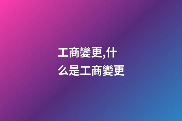 工商變更,什么是工商變更-第1張-觀點-玄機派