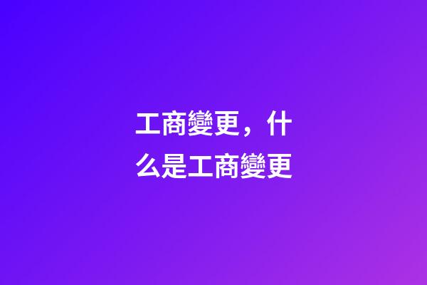 工商變更，什么是工商變更