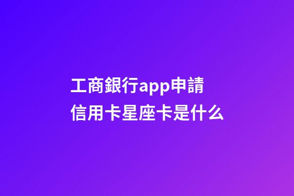 工商銀行app申請信用卡星座卡是什么-第1張-星座運勢-玄機派