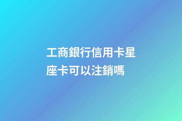 工商銀行信用卡星座卡可以注銷嗎-第1張-星座運勢-玄機派