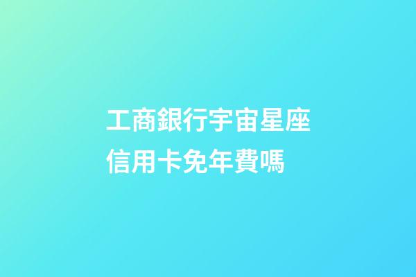 工商銀行宇宙星座信用卡免年費嗎-第1張-星座運勢-玄機派