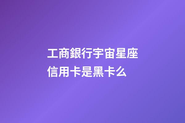 工商銀行宇宙星座信用卡是黑卡么